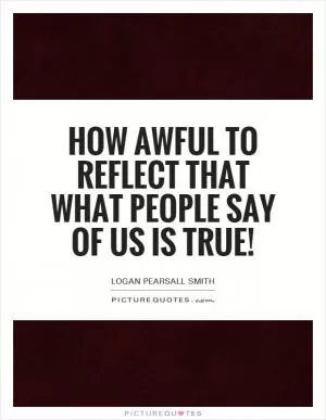 How awful to reflect that what people say of us is true! Picture Quote #1