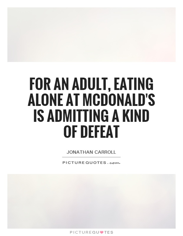 For an adult, eating alone at McDonald's is admitting a kind of defeat Picture Quote #1