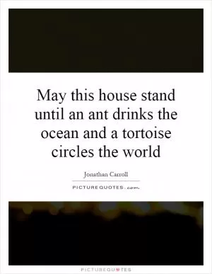 May this house stand until an ant drinks the ocean and a tortoise circles the world Picture Quote #1