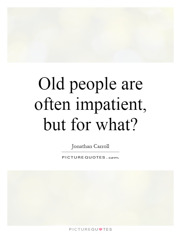 Old people are often impatient, but for what? Picture Quote #1