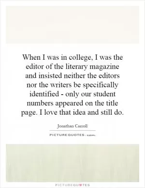 When I was in college, I was the editor of the literary magazine and insisted neither the editors nor the writers be specifically identified - only our student numbers appeared on the title page. I love that idea and still do Picture Quote #1