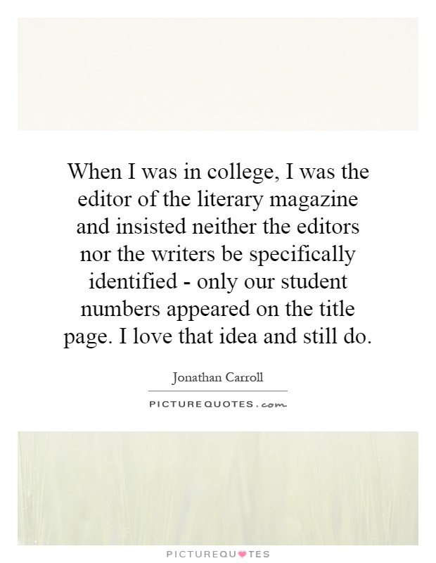 When I was in college, I was the editor of the literary magazine and insisted neither the editors nor the writers be specifically identified - only our student numbers appeared on the title page. I love that idea and still do Picture Quote #1