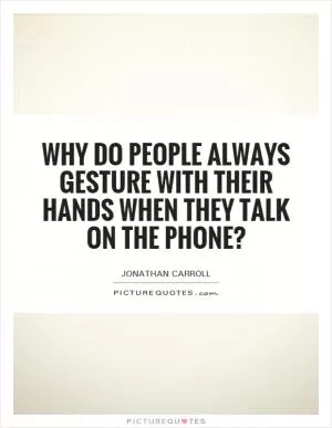Why do people always gesture with their hands when they talk on the phone? Picture Quote #1