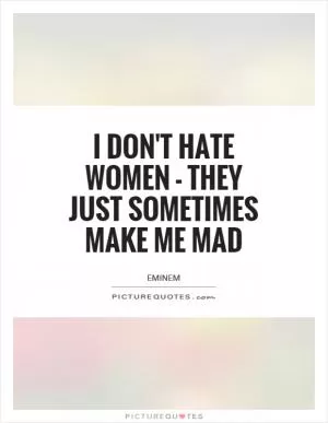 I don't hate women - they just sometimes make me mad Picture Quote #1