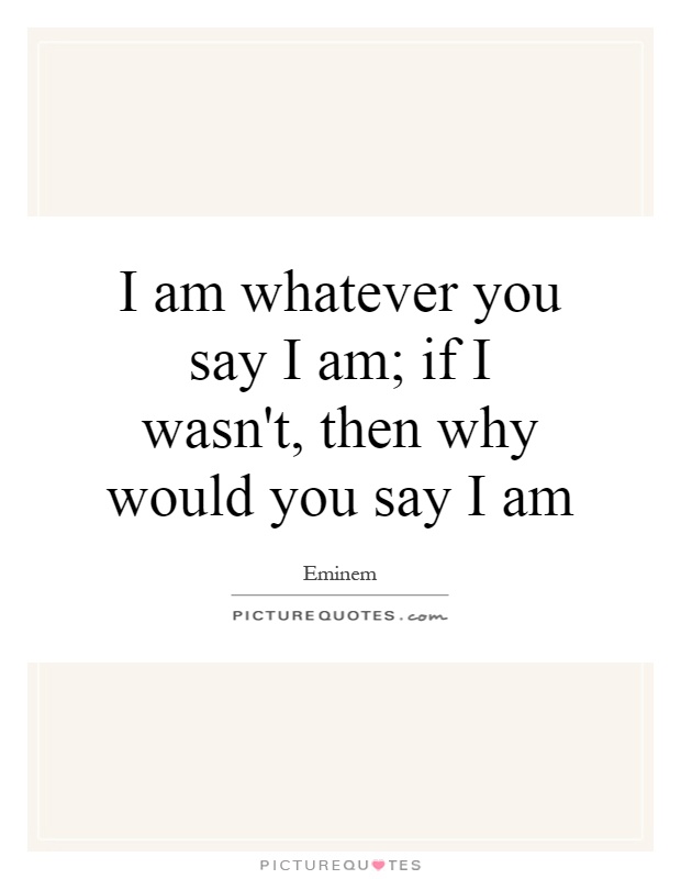 I am whatever you say I am; if I wasn't, then why would you say I am Picture Quote #1