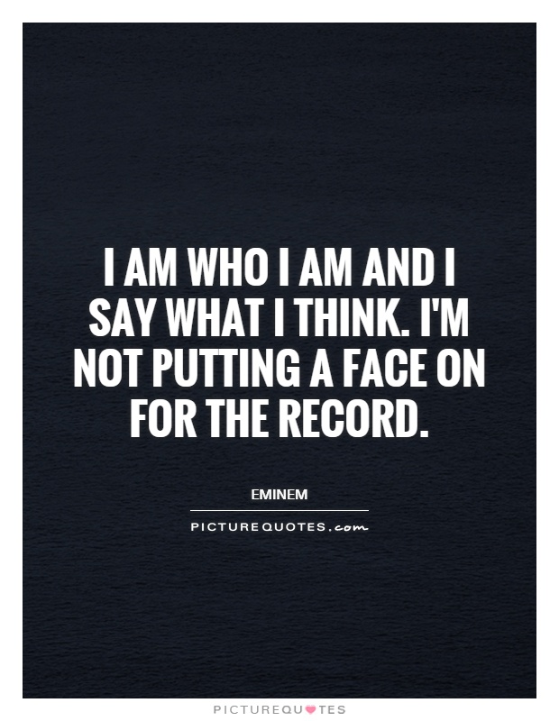 I am who I am and I say what I think. I'm not putting a face on for the record Picture Quote #1