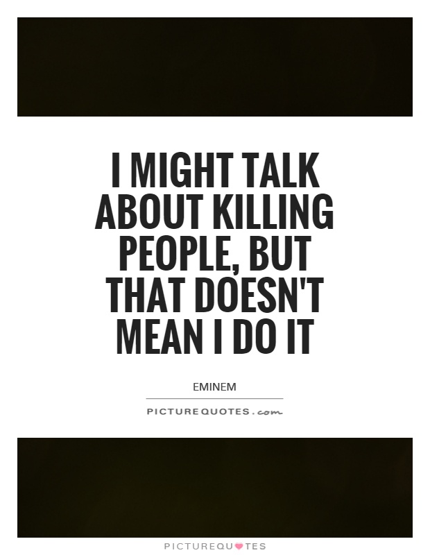 I might talk about killing people, but that doesn't mean I do it Picture Quote #1