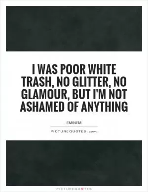 I was poor white trash, no glitter, no glamour, but I'm not ashamed of anything Picture Quote #1