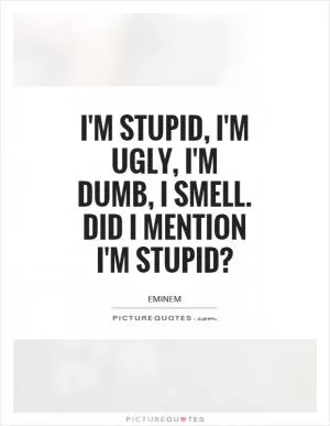 I'm stupid, I'm ugly, I'm dumb, I smell. Did I mention I'm stupid? Picture Quote #1