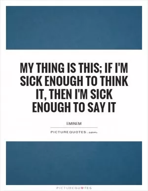 My thing is this; if I'm sick enough to think it, then I'm sick enough to say it Picture Quote #1