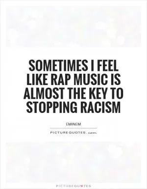 Sometimes I feel like rap music is almost the key to stopping racism Picture Quote #1