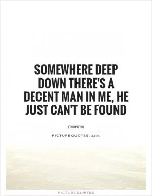 Somewhere deep down there's a decent man in me, he just can't be found Picture Quote #1