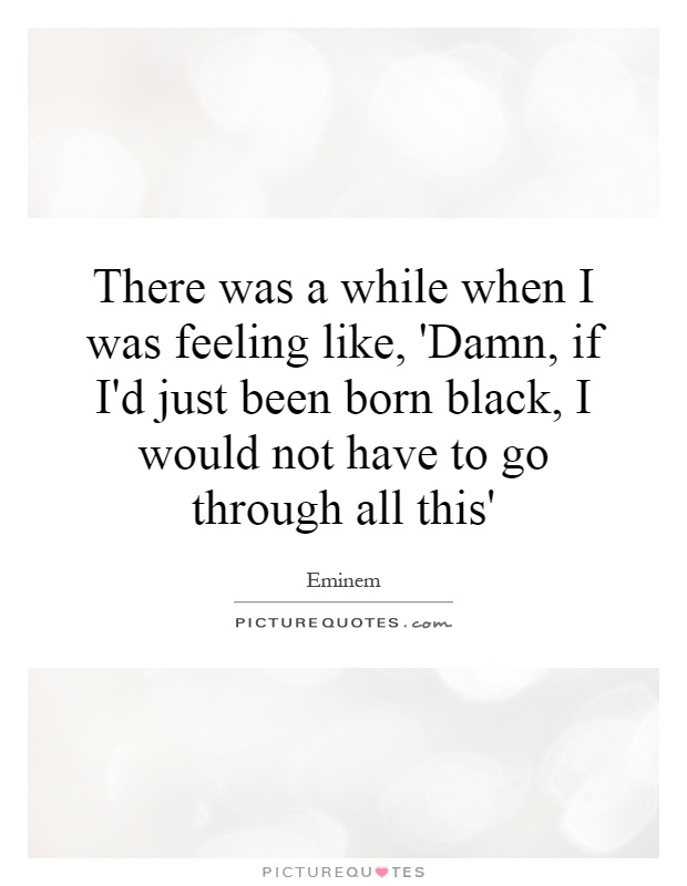 There was a while when I was feeling like, 'Damn, if I'd just been born black, I would not have to go through all this' Picture Quote #1