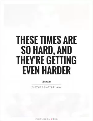 These times are so hard, and they're getting even harder Picture Quote #1