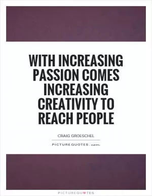 With increasing passion comes increasing creativity to reach people Picture Quote #1