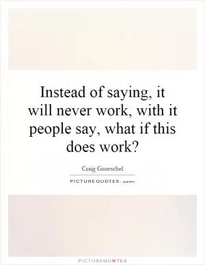Instead of saying, it will never work, with it people say, what if this does work? Picture Quote #1