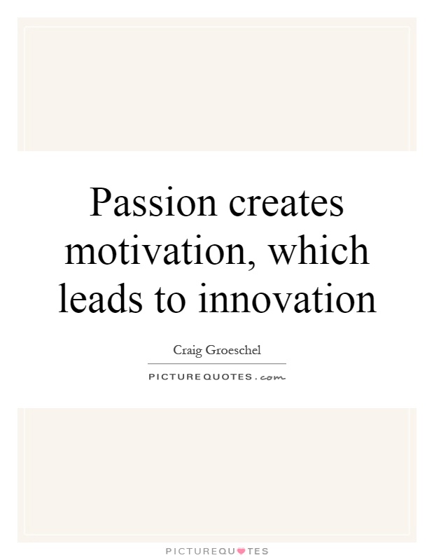 Passion creates motivation, which leads to innovation Picture Quote #1