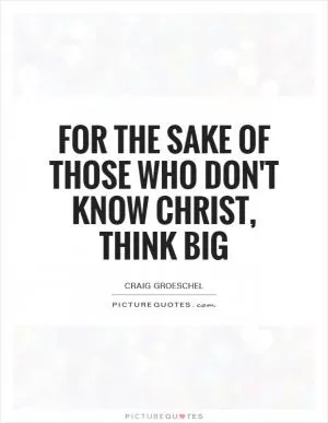 For the sake of those who don't know Christ, think big Picture Quote #1