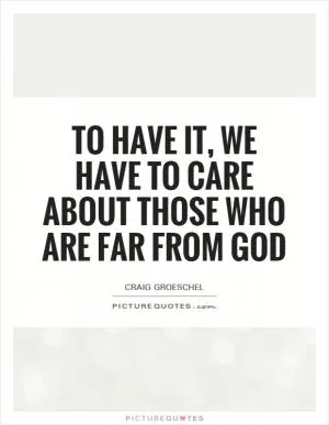 To have it, we have to care about those who are far from God Picture Quote #1