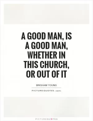 A good man, is a good man, whether in this church, or out of it Picture Quote #1