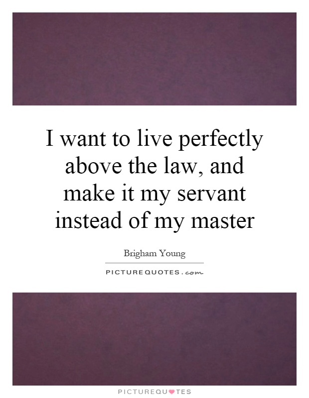 I want to live perfectly above the law, and make it my servant instead of my master Picture Quote #1