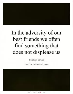 In the adversity of our best friends we often find something that does not displease us Picture Quote #1
