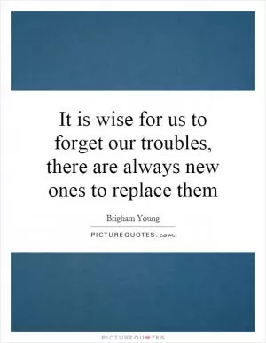 It is wise for us to forget our troubles, there are always new ones to replace them Picture Quote #1