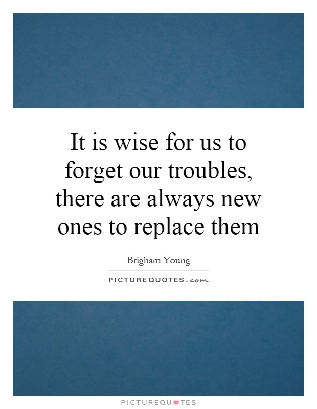 It is wise for us to forget our troubles, there are always new ones to replace them Picture Quote #1