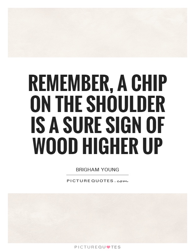 Remember, a chip on the shoulder is a sure sign of wood higher up Picture Quote #1