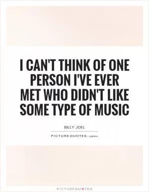 I can't think of one person I've ever met who didn't like some type of music Picture Quote #1