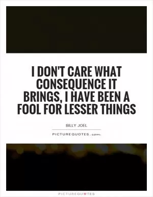 I don't care what consequence it brings, I have been a fool for lesser things Picture Quote #1