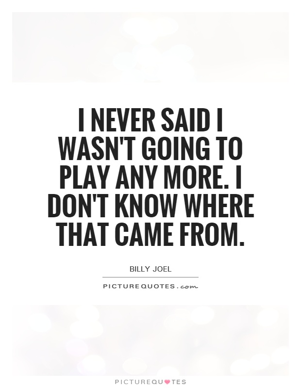 I never said I wasn't going to play any more. I don't know where that came from Picture Quote #1