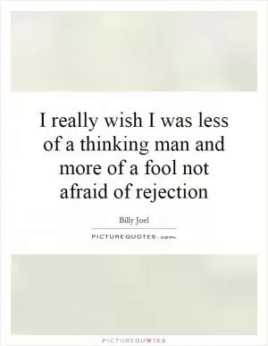 I really wish I was less of a thinking man and more of a fool not afraid of rejection Picture Quote #1