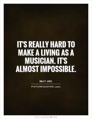 It's really hard to make a living as a musician. It's almost impossible Picture Quote #1