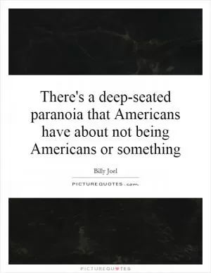 There's a deep-seated paranoia that Americans have about not being Americans or something Picture Quote #1