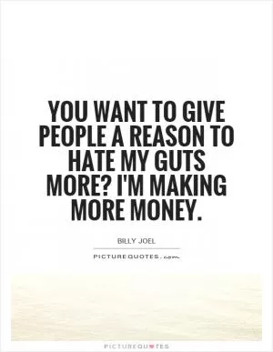 You want to give people a reason to hate my guts more? I'm making more money Picture Quote #1