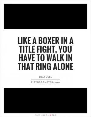 Like a boxer in a title fight, you have to walk in that ring alone Picture Quote #1