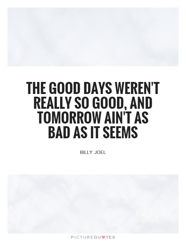 The good days weren't really so good, and tomorrow ain't as bad as it seems Picture Quote #1