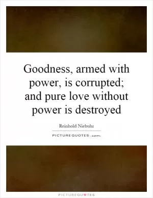 Goodness, armed with power, is corrupted; and pure love without power is destroyed Picture Quote #1