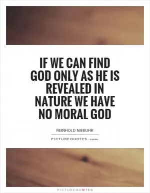If we can find God only as he is revealed in nature we have no moral God Picture Quote #1