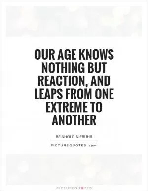 Our age knows nothing but reaction, and leaps from one extreme to another Picture Quote #1