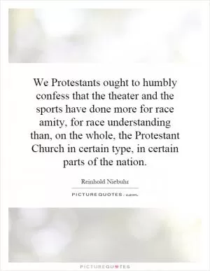 We Protestants ought to humbly confess that the theater and the sports have done more for race amity, for race understanding than, on the whole, the Protestant Church in certain type, in certain parts of the nation Picture Quote #1