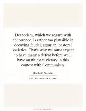 Despotism, which we regard with abhorrence, is rather too plausible in decaying feudal, agrarian, pastoral societies. That's why we must expect to have many a defeat before we'll have an ultimate victory in this contest with Communism Picture Quote #1