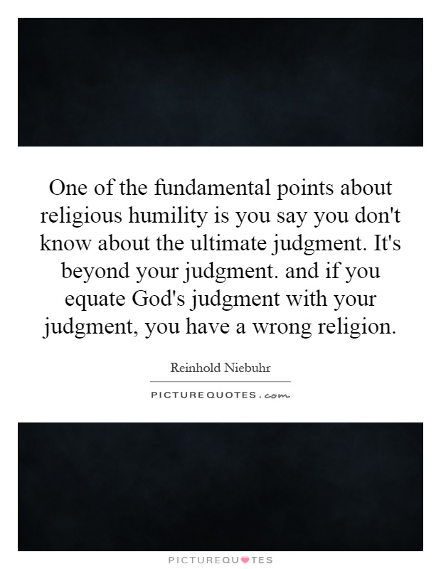 One of the fundamental points about religious humility is you say you don't know about the ultimate judgment. It's beyond your judgment. and if you equate God's judgment with your judgment, you have a wrong religion Picture Quote #1
