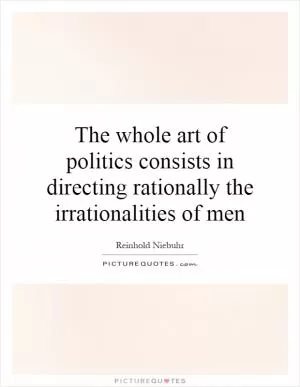 The whole art of politics consists in directing rationally the irrationalities of men Picture Quote #1