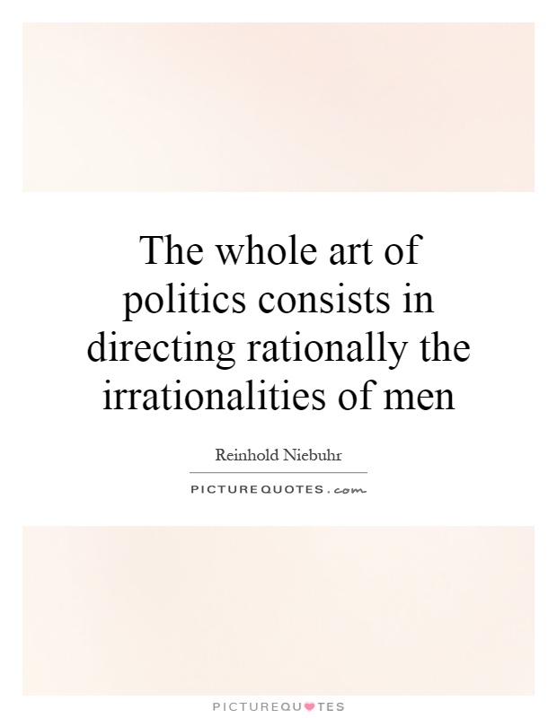 The whole art of politics consists in directing rationally the irrationalities of men Picture Quote #1