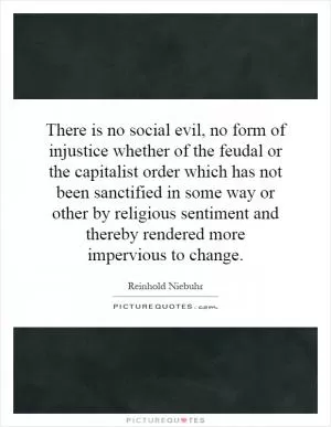 There is no social evil, no form of injustice whether of the feudal or the capitalist order which has not been sanctified in some way or other by religious sentiment and thereby rendered more impervious to change Picture Quote #1