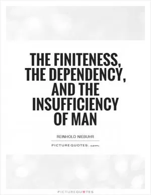 The finiteness, the dependency, and the insufficiency of man Picture Quote #1