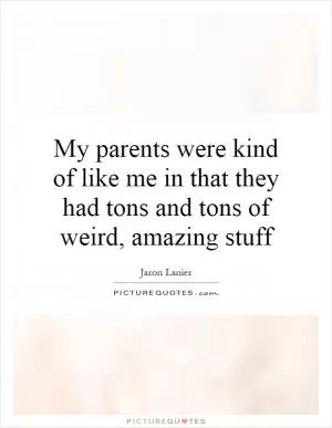 My parents were kind of like me in that they had tons and tons of weird, amazing stuff Picture Quote #1