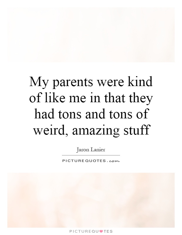 My parents were kind of like me in that they had tons and tons of weird, amazing stuff Picture Quote #1